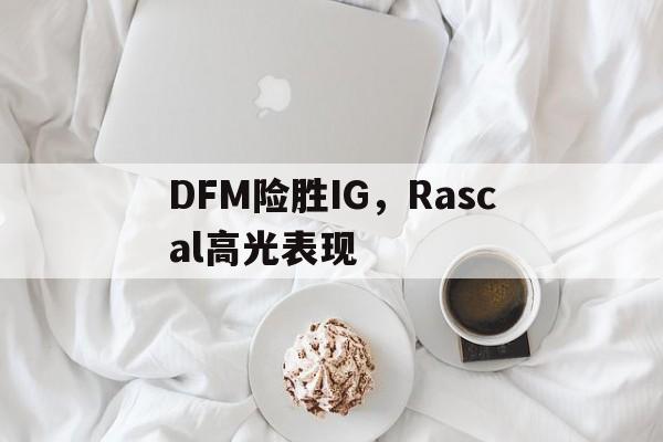 关于DFM险胜IG，Rascal高光表现的信息