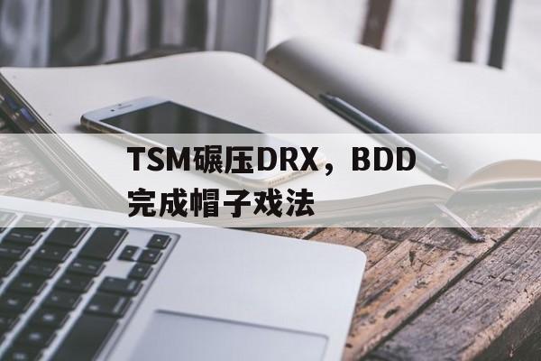 TSM碾压DRX，BDD完成帽子戏法的简单介绍